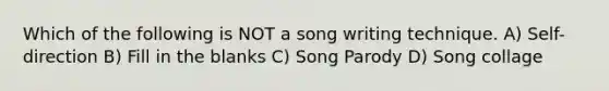 Which of the following is NOT a song writing technique. A) Self-direction B) Fill in the blanks C) Song Parody D) Song collage