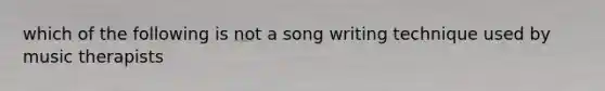 which of the following is not a song writing technique used by music therapists