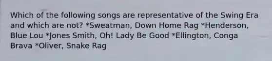 Which of the following songs are representative of the Swing Era and which are not? *Sweatman, Down Home Rag *Henderson, Blue Lou *Jones Smith, Oh! Lady Be Good *Ellington, Conga Brava *Oliver, Snake Rag