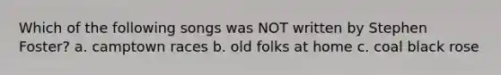 Which of the following songs was NOT written by Stephen Foster? a. camptown races b. old folks at home c. coal black rose