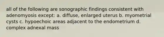 all of the following are sonographic findings consistent with adenomyosis except: a. diffuse, enlarged uterus b. myometrial cysts c. hypoechoic areas adjacent to the endometrium d. complex adnexal mass