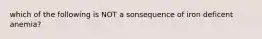 which of the following is NOT a sonsequence of iron deficent anemia?