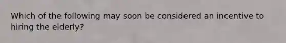 Which of the following may soon be considered an incentive to hiring the elderly?