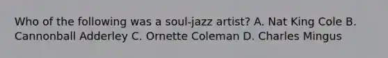 Who of the following was a soul-jazz artist? A. Nat King Cole B. Cannonball Adderley C. Ornette Coleman D. Charles Mingus