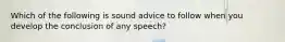 Which of the following is sound advice to follow when you develop the conclusion of any speech?