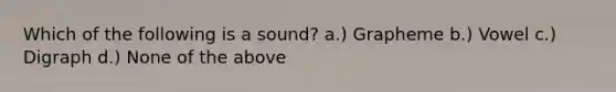 Which of the following is a sound? a.) Grapheme b.) Vowel c.) Digraph d.) None of the above