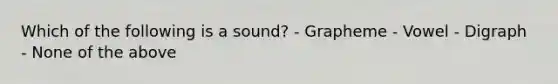 Which of the following is a sound? - Grapheme - Vowel - Digraph - None of the above