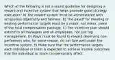 Which of the following is not a sound guideline for designing a reward and incentive system that helps promote good strategy execution? A) The reward system must be administered with scrupulous objectivity and fairness. B) The payoff for meeting or beating performance targets must be a major, not minor, piece of the total compensation package. C) The incentive plan should extend to all managers and all employees, not just top management. D) Ways must be found to reward deserving non-performers who, for some reason, do not fare well under the incentive system. E) Make sure that the performance targets each individual or team is expected to achieve involve outcomes that the individual or team can personally affect.