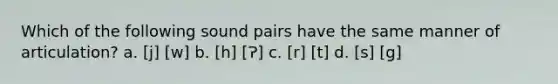 Which of the following sound pairs have the same manner of articulation? a. [j] [w] b. [h] [Ɂ] c. [r] [t] d. [s] [g]