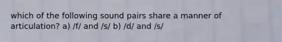 which of the following sound pairs share a manner of articulation? a) /f/ and /s/ b) /d/ and /s/