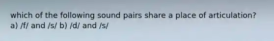 which of the following sound pairs share a place of articulation? a) /f/ and /s/ b) /d/ and /s/