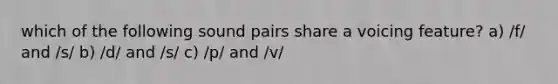 which of the following sound pairs share a voicing feature? a) /f/ and /s/ b) /d/ and /s/ c) /p/ and /v/