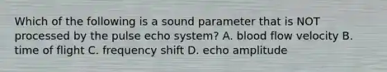 Which of the following is a sound parameter that is NOT processed by the pulse echo system? A. blood flow velocity B. time of flight C. frequency shift D. echo amplitude