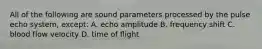 All of the following are sound parameters processed by the pulse echo system, except: A. echo amplitude B. frequency shift C. blood flow velocity D. time of flight