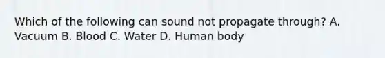 Which of the following can sound not propagate through? A. Vacuum B. Blood C. Water D. Human body