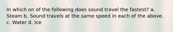 In which on of the following does sound travel the fastest? a. Steam b. Sound travels at the same speed in each of the above. c. Water d. Ice