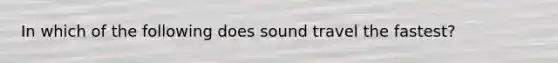 In which of the following does sound travel the fastest?