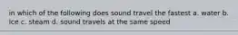 in which of the following does sound travel the fastest a. water b. Ice c. steam d. sound travels at the same speed