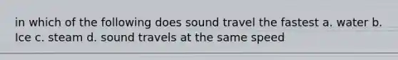 in which of the following does sound travel the fastest a. water b. Ice c. steam d. sound travels at the same speed