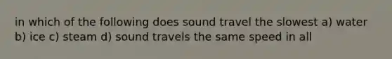 in which of the following does sound travel the slowest a) water b) ice c) steam d) sound travels the same speed in all