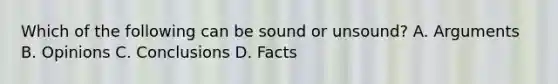 Which of the following can be sound or unsound? A. Arguments B. Opinions C. Conclusions D. Facts