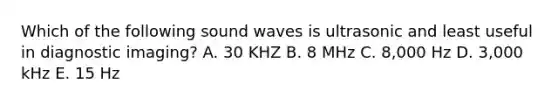 Which of the following sound waves is ultrasonic and least useful in diagnostic imaging? A. 30 KHZ B. 8 MHz C. 8,000 Hz D. 3,000 kHz E. 15 Hz