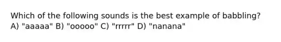 Which of the following sounds is the best example of babbling? A) "aaaaa" B) "ooooo" C) "rrrrr" D) "nanana"