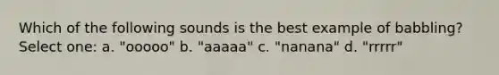 Which of the following sounds is the best example of babbling? Select one: a. "ooooo" b. "aaaaa" c. "nanana" d. "rrrrr"