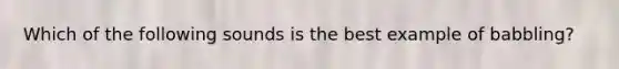 Which of the following sounds is the best example of babbling?