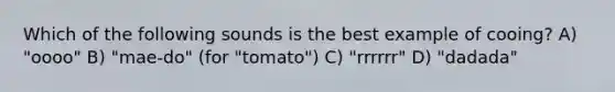 Which of the following sounds is the best example of cooing? A) "oooo" B) "mae-do" (for "tomato") C) "rrrrrr" D) "dadada"