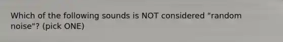 Which of the following sounds is NOT considered "random noise"? (pick ONE)
