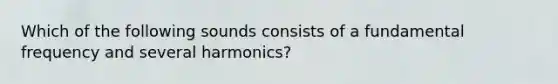 Which of the following sounds consists of a fundamental frequency and several harmonics?