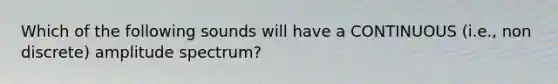Which of the following sounds will have a CONTINUOUS (i.e., non discrete) amplitude spectrum?