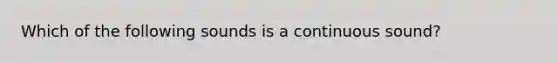 Which of the following sounds is a continuous sound?