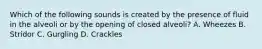 Which of the following sounds is created by the presence of fluid in the alveoli or by the opening of closed​ alveoli? A. Wheezes B. Stridor C. Gurgling D. Crackles