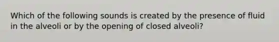 Which of the following sounds is created by the presence of fluid in the alveoli or by the opening of closed​ alveoli?