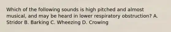 Which of the following sounds is high pitched and almost​ musical, and may be heard in lower respiratory​ obstruction? A. Stridor B. Barking C. Wheezing D. Crowing