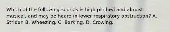 Which of the following sounds is high pitched and almost​ musical, and may be heard in lower respiratory​ obstruction? A. Stridor. B. Wheezing. C. Barking. D. Crowing.