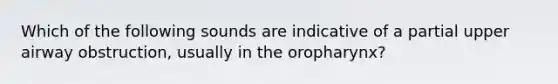 Which of the following sounds are indicative of a partial upper airway obstruction, usually in the oropharynx?