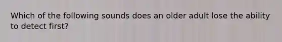 Which of the following sounds does an older adult lose the ability to detect first?