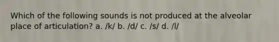 Which of the following sounds is not produced at the alveolar place of articulation? a. /k/ b. /d/ c. /s/ d. /l/