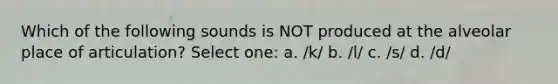 Which of the following sounds is NOT produced at the alveolar place of articulation? Select one: a. /k/ b. /l/ c. /s/ d. /d/