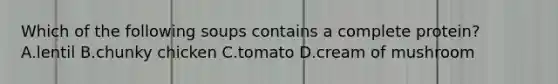 Which of the following soups contains a complete protein? A.lentil B.chunky chicken C.tomato D.cream of mushroom