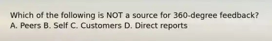 Which of the following is NOT a source for 360-degree feedback? A. Peers B. Self C. Customers D. Direct reports