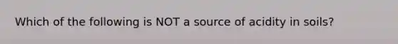 Which of the following is NOT a source of acidity in soils?