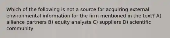 Which of the following is not a source for acquiring external environmental information for the firm mentioned in the text? A) alliance partners B) equity analysts C) suppliers D) scientific community