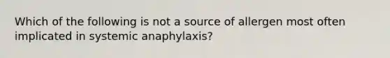 Which of the following is not a source of allergen most often implicated in systemic anaphylaxis?