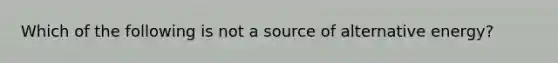 Which of the following is not a source of alternative energy?