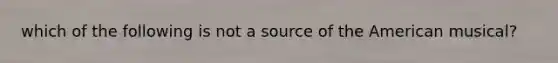 which of the following is not a source of the American musical?