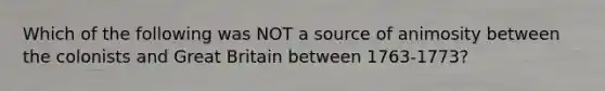 Which of the following was NOT a source of animosity between the colonists and Great Britain between 1763-1773?